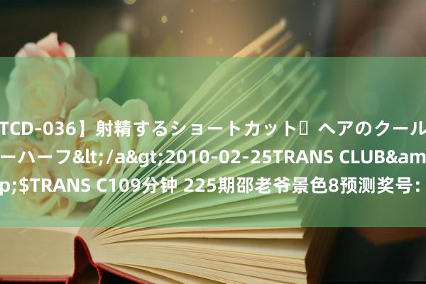 【TCD-036】射精するショートカット・ヘアのクールビューティ・ニューハーフ</a>2010-02-25TRANS CLUB&$TRANS C109分钟 225期邵老爷景色8预测奖号：龙头凤尾012路比分析