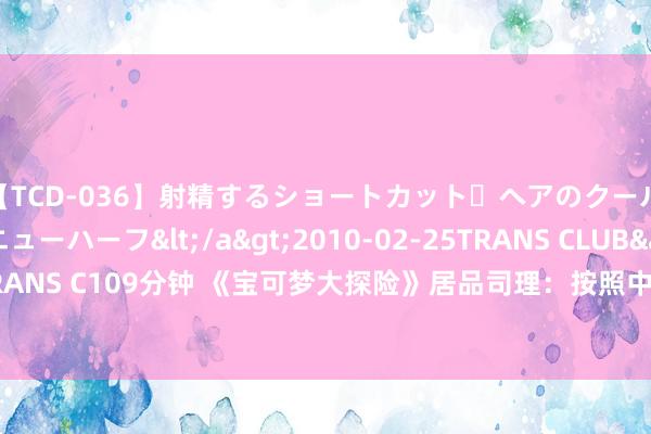 【TCD-036】射精するショートカット・ヘアのクールビューティ・ニューハーフ</a>2010-02-25TRANS CLUB&$TRANS C109分钟 《宝可梦大探险》居品司理：按照中国玩家的游戏俗例作念土产货化