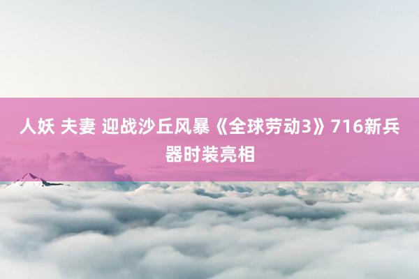 人妖 夫妻 迎战沙丘风暴《全球劳动3》716新兵器时装亮相