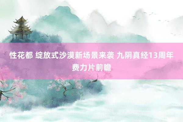 性花都 绽放式沙漠新场景来袭 九阴真经13周年费力片前瞻