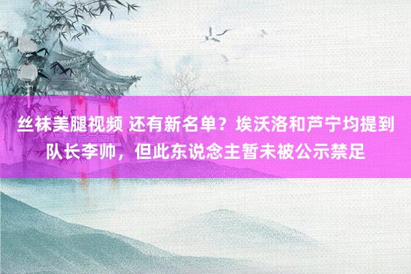 丝袜美腿视频 还有新名单？埃沃洛和芦宁均提到队长李帅，但此东说念主暂未被公示禁足