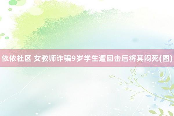依依社区 女教师诈骗9岁学生遭回击后将其闷死(图)