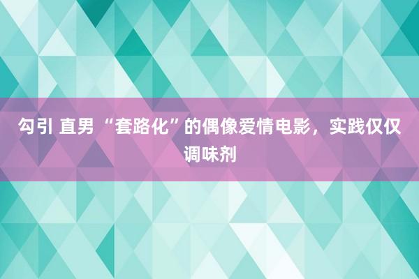 勾引 直男 “套路化”的偶像爱情电影，实践仅仅调味剂