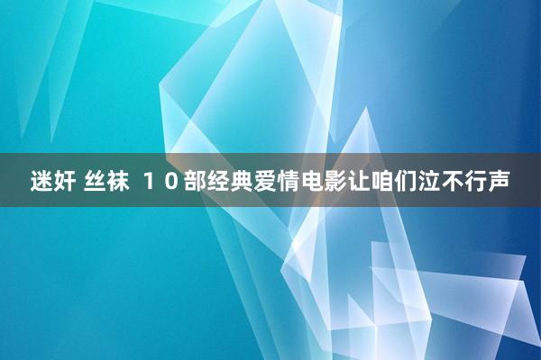 迷奸 丝袜 １０部经典爱情电影让咱们泣不行声