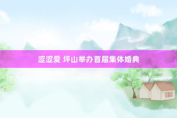 涩涩爱 坪山举办首届集体婚典