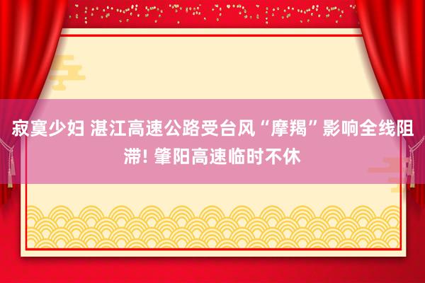 寂寞少妇 湛江高速公路受台风“摩羯”影响全线阻滞! 肇阳高速临时不休
