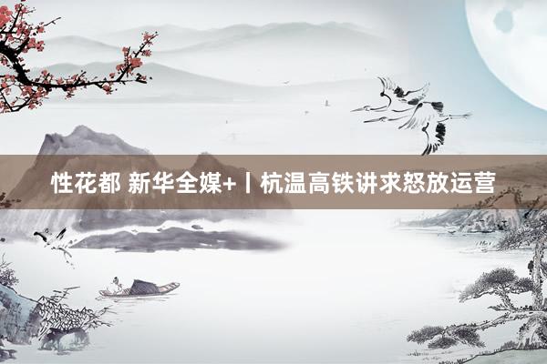 性花都 新华全媒+丨杭温高铁讲求怒放运营