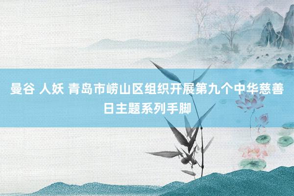 曼谷 人妖 青岛市崂山区组织开展第九个中华慈善日主题系列手脚