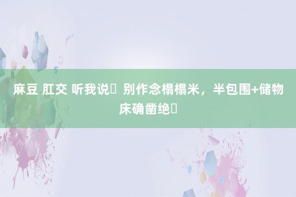 麻豆 肛交 听我说❗别作念榻榻米,半包围+储物床确凿绝❗