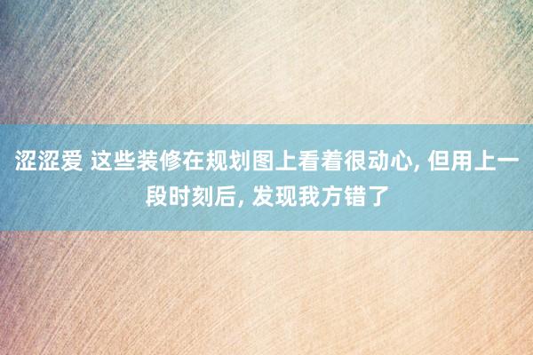 涩涩爱 这些装修在规划图上看着很动心， 但用上一段时刻后， 发现我方错了