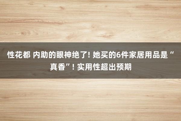 性花都 内助的眼神绝了! 她买的6件家居用品是“真香”! 实用性超出预期