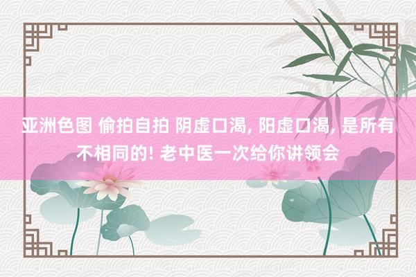 亚洲色图 偷拍自拍 阴虚口渴， 阳虚口渴， 是所有不相同的! 老中医一次给你讲领会