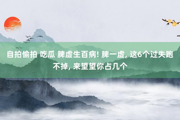 自拍偷拍 吃瓜 脾虚生百病! 脾一虚， 这6个过失跑不掉， 来望望你占几个