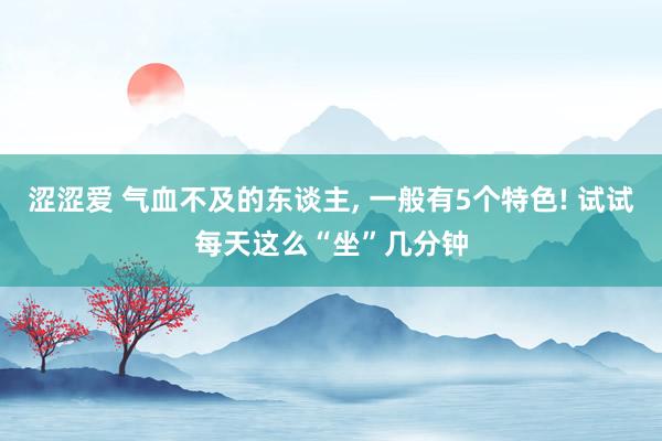 涩涩爱 气血不及的东谈主， 一般有5个特色! 试试每天这么“坐”几分钟