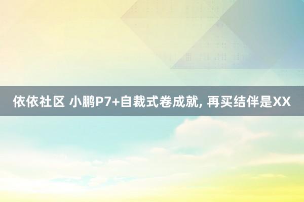 依依社区 小鹏P7+自裁式卷成就， 再买结伴是XX