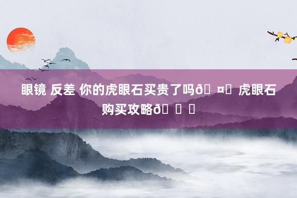 眼镜 反差 你的虎眼石买贵了吗🤔虎眼石购买攻略📚