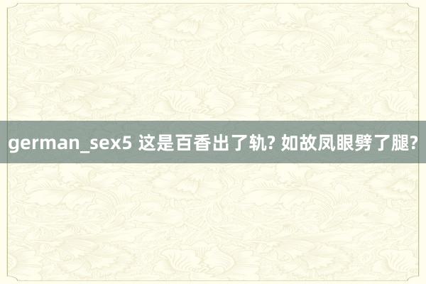 german_sex5 这是百香出了轨? 如故凤眼劈了腿?