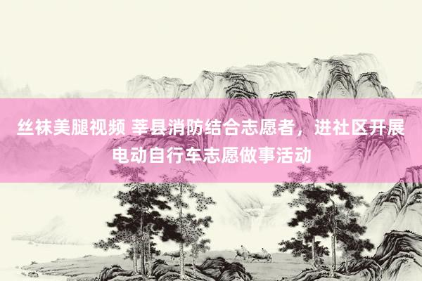 丝袜美腿视频 莘县消防结合志愿者，进社区开展电动自行车志愿做事活动