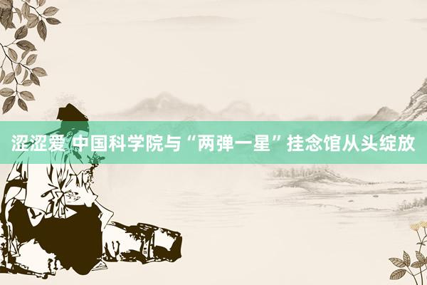 涩涩爱 中国科学院与“两弹一星”挂念馆从头绽放