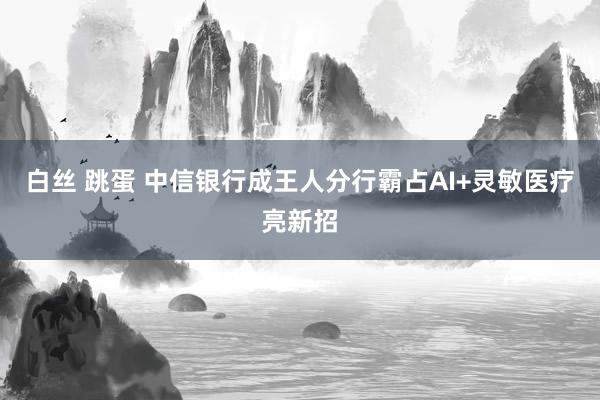 白丝 跳蛋 中信银行成王人分行霸占AI+灵敏医疗亮新招