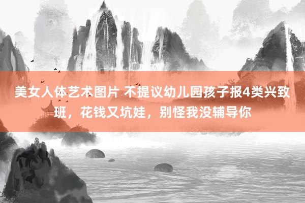 美女人体艺术图片 不提议幼儿园孩子报4类兴致班，花钱又坑娃，别怪我没辅导你