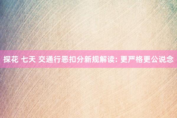 探花 七天 交通行恶扣分新规解读: 更严格更公说念