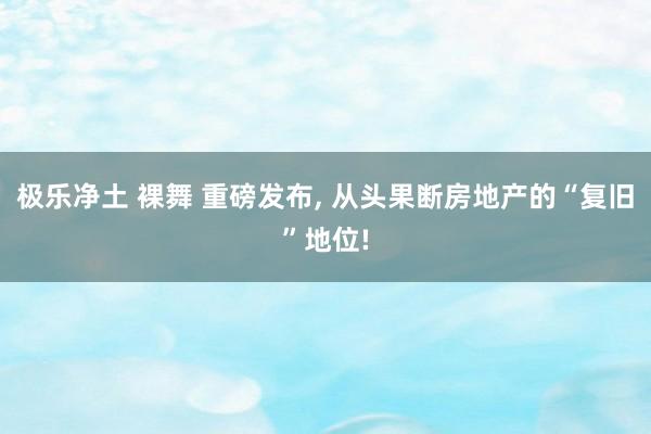 极乐净土 裸舞 重磅发布， 从头果断房地产的“复旧”地位!