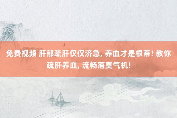 免费视频 肝郁疏肝仅仅济急， 养血才是根蒂! 教你疏肝养血， 流畅落寞气机!