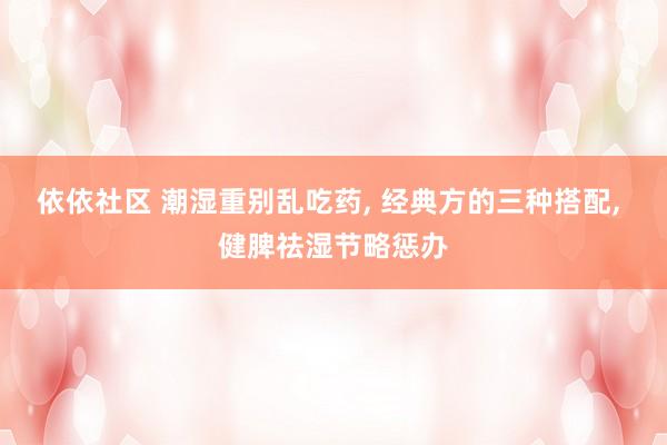 依依社区 潮湿重别乱吃药， 经典方的三种搭配， 健脾祛湿节略惩办