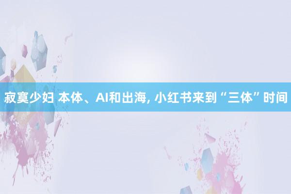 寂寞少妇 本体、AI和出海， 小红书来到“三体”时间