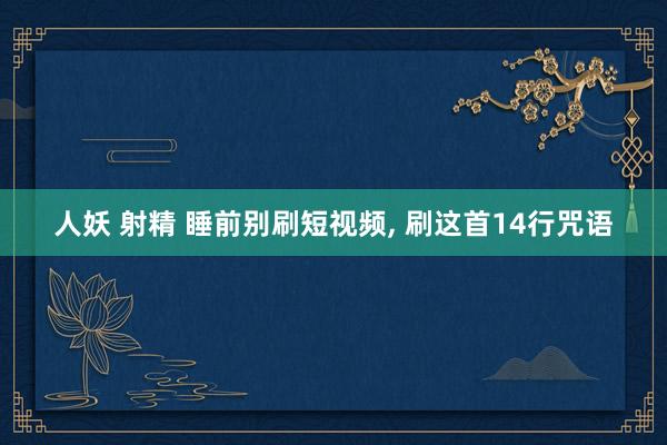 人妖 射精 睡前别刷短视频， 刷这首14行咒语