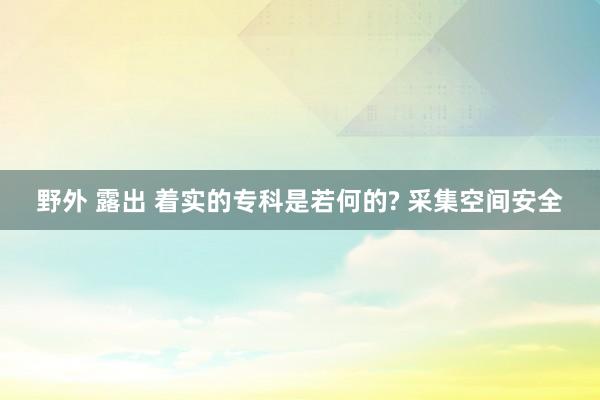 野外 露出 着实的专科是若何的? 采集空间安全