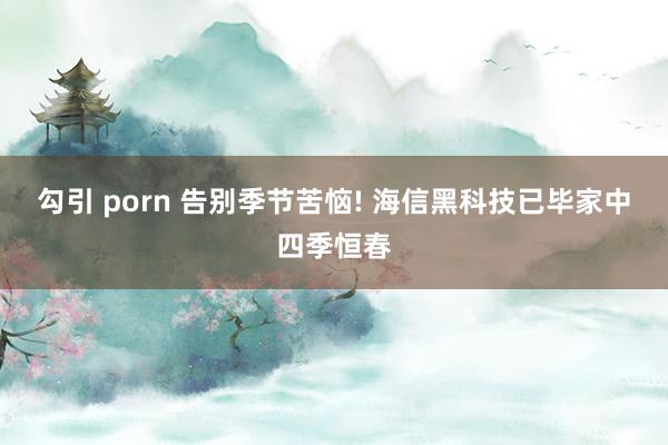 勾引 porn 告别季节苦恼! 海信黑科技已毕家中四季恒春