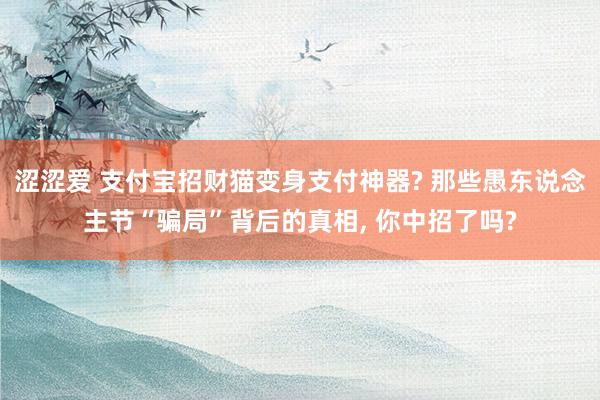 涩涩爱 支付宝招财猫变身支付神器? 那些愚东说念主节“骗局”背后的真相， 你中招了吗?