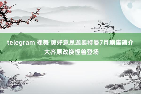 telegram 裸舞 奥好意思迦奥特曼7月剧集简介 大齐原改换怪兽登场