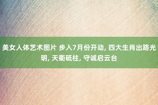 美女人体艺术图片 步入7月份开动， 四大生肖出路光明， 天衢砥柱， 守诚启云台