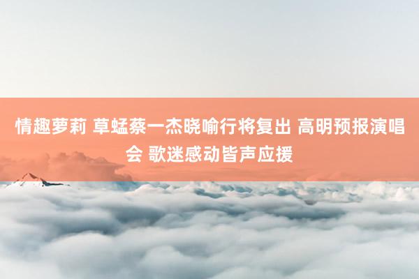 情趣萝莉 草蜢蔡一杰晓喻行将复出 高明预报演唱会 歌迷感动皆声应援