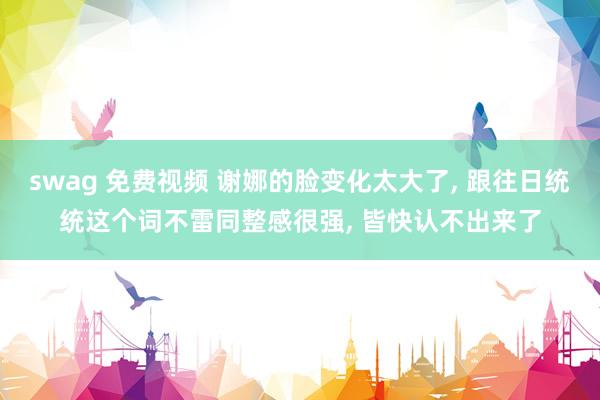 swag 免费视频 谢娜的脸变化太大了， 跟往日统统这个词不雷同整感很强， 皆快认不出来了