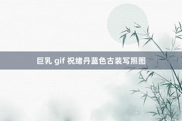 巨乳 gif 祝绪丹蓝色古装写照图